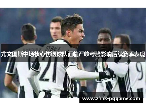 尤文图斯中场核心伤退球队面临严峻考验影响后续赛季表现 尤文图斯中场核心伤退球队面临严峻考验影响后续赛季表现