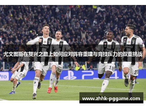 尤文图斯在复兴之路上如何应对阵容重建与竞技压力的双重挑战