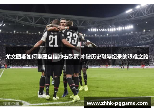 尤文图斯如何重建自信冲击欧冠 冲破历史耻辱纪录的艰难之路 尤文图斯如何重建自信冲击欧冠 冲破历史耻辱纪录的艰难之路