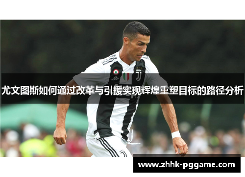 尤文图斯如何通过改革与引援实现辉煌重塑目标的路径分析 尤文图斯如何通过改革与引援实现辉煌重塑目标的路径分析