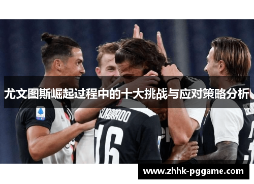 尤文图斯崛起过程中的十大挑战与应对策略分析