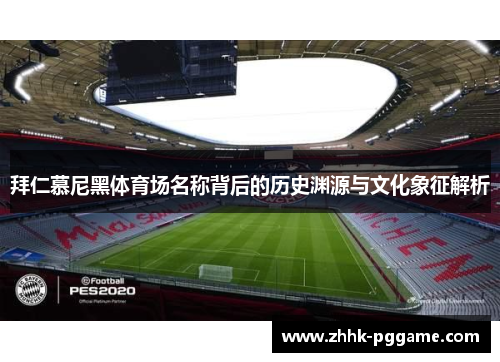 拜仁慕尼黑体育场名称背后的历史渊源与文化象征解析 拜仁慕尼黑体育场名称背后的历史渊源与文化象征解析