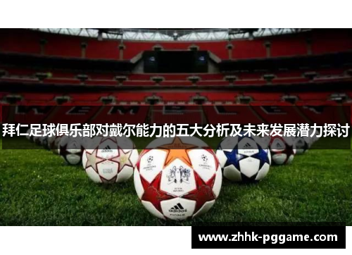 拜仁足球俱乐部对戴尔能力的五大分析及未来发展潜力探讨 拜仁足球俱乐部对戴尔能力的五大分析及未来发展潜力探讨